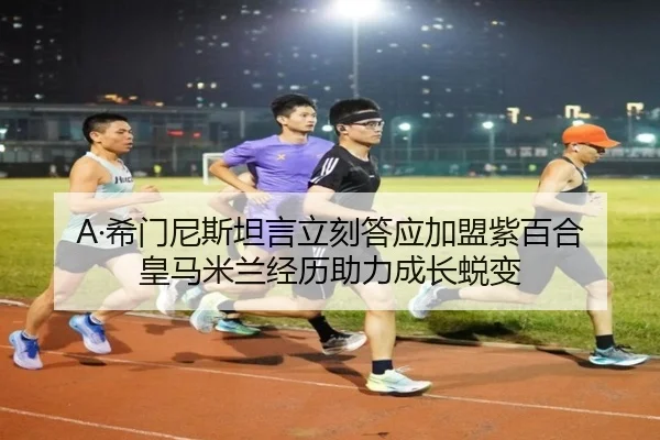 A·希门尼斯坦言立刻答应加盟紫百合 皇马米兰经历助力成长蜕变