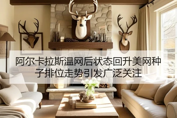 阿尔卡拉斯温网后状态回升美网种子排位走势引发广泛关注