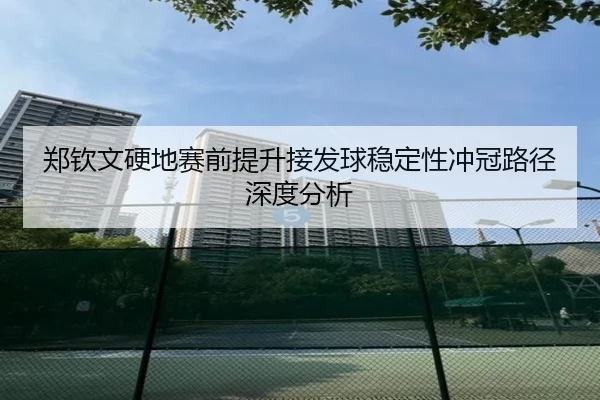 郑钦文硬地赛前提升接发球稳定性冲冠路径深度分析